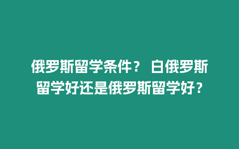 俄羅斯留學條件？ 白俄羅斯留學好還是俄羅斯留學好？