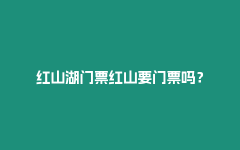 紅山湖門票紅山要門票嗎？