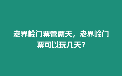 老界嶺門票管兩天，老界嶺門票可以玩幾天？