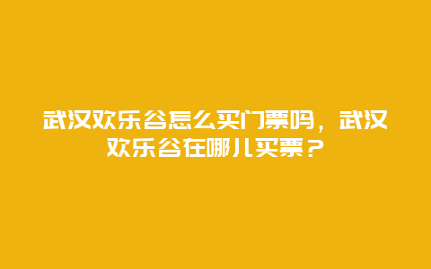 武漢歡樂谷怎么買門票嗎，武漢歡樂谷在哪兒買票？