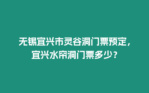 無錫宜興市靈谷洞門票預(yù)定，宜興水簾洞門票多少？