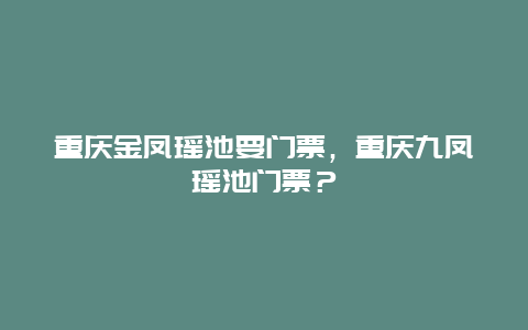 重慶金鳳瑤池要門票，重慶九鳳瑤池門票？