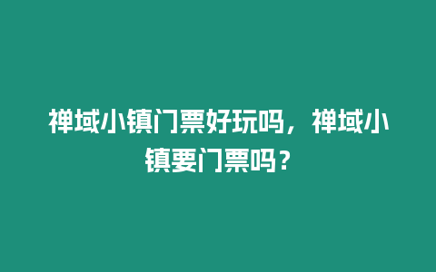 禪域小鎮(zhèn)門票好玩嗎，禪域小鎮(zhèn)要門票嗎？