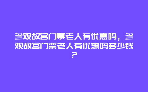 參觀故宮門票老人有優惠嗎，參觀故宮門票老人有優惠嗎多少錢？