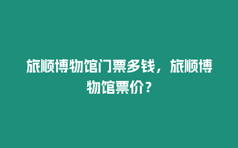 旅順博物館門票多錢，旅順博物館票價？