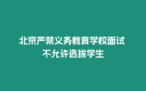 北京嚴(yán)禁義務(wù)教育學(xué)校面試 不允許選拔學(xué)生