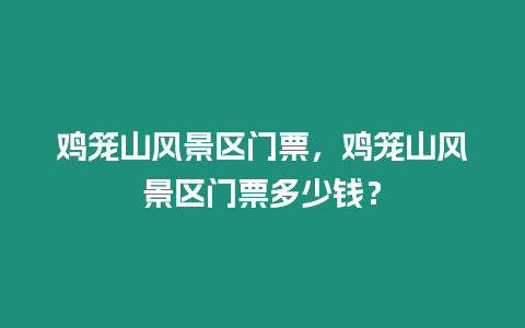 雞籠山風景區門票，雞籠山風景區門票多少錢？