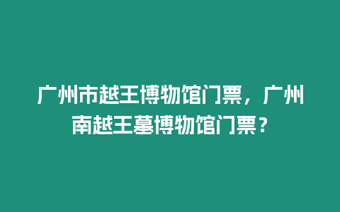 廣州市越王博物館門票，廣州南越王墓博物館門票？