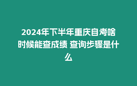 2024年下半年重慶自考啥時候能查成績 查詢步驟是什么