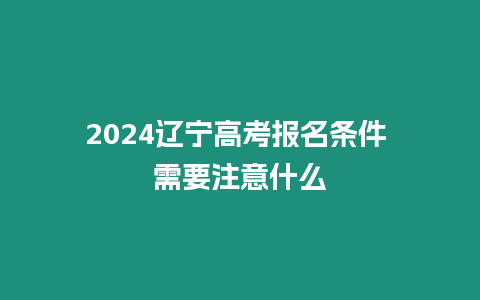 2024遼寧高考報名條件 需要注意什么