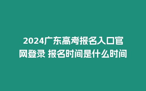 2024廣東高考報(bào)名入口官網(wǎng)登錄 報(bào)名時(shí)間是什么時(shí)間