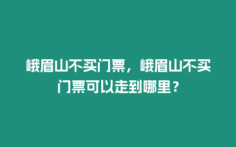 峨眉山不買門票，峨眉山不買門票可以走到哪里？