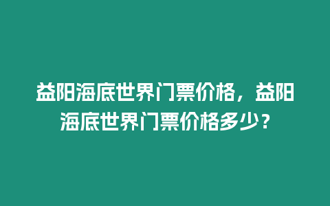 益陽海底世界門票價格，益陽海底世界門票價格多少？