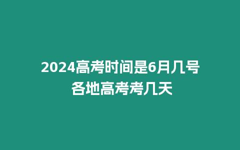 2024高考時間是6月幾號 各地高考考幾天