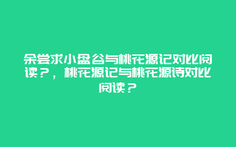 余嘗求小盤谷與桃花源記對比閱讀？，桃花源記與桃花源詩對比閱讀？