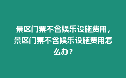 景區門票不含娛樂設施費用，景區門票不含娛樂設施費用怎么辦？