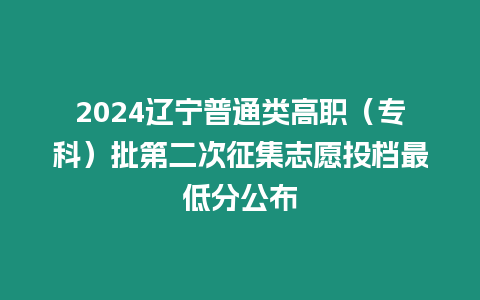 2024遼寧普通類高職（專科）批第二次征集志愿投檔最低分公布