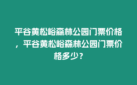 平谷黃松峪森林公園門票價格，平谷黃松峪森林公園門票價格多少？