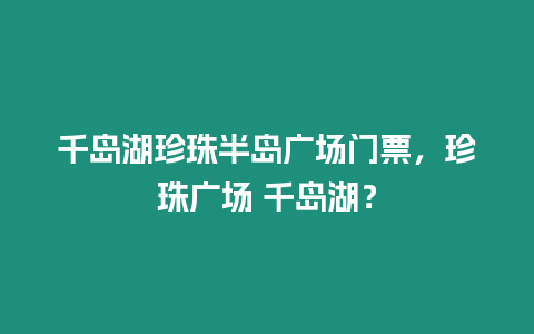 千島湖珍珠半島廣場門票，珍珠廣場 千島湖？