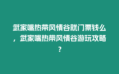 武家嘴熱帶風情谷就門票錢么，武家嘴熱帶風情谷游玩攻略？