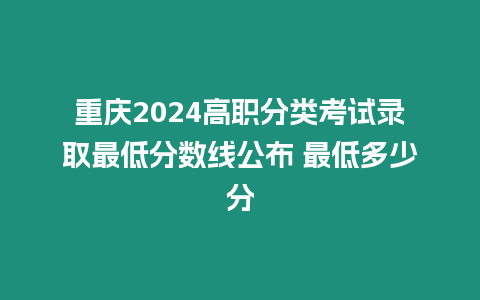 重慶2024高職分類考試錄取最低分數線公布 最低多少分