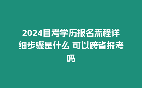 2024自考學歷報名流程詳細步驟是什么 可以跨省報考嗎