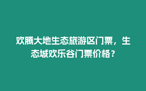 歡騰大地生態旅游區門票，生態城歡樂谷門票價格？