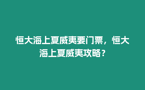 恒大海上夏威夷要門票，恒大海上夏威夷攻略？