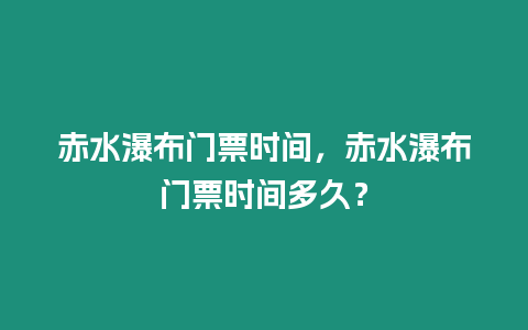 赤水瀑布門票時間，赤水瀑布門票時間多久？