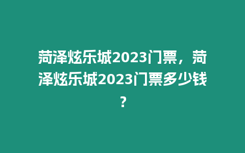 菏澤炫樂城2023門票，菏澤炫樂城2023門票多少錢？