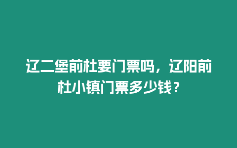 遼二堡前杜要門票嗎，遼陽前杜小鎮(zhèn)門票多少錢？