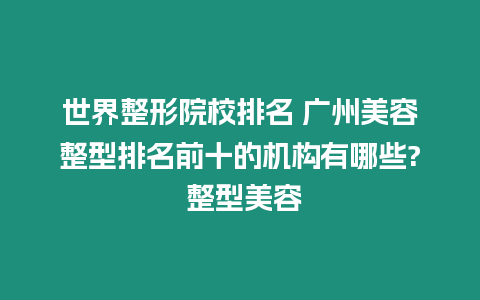 世界整形院校排名 廣州美容整型排名前十的機(jī)構(gòu)有哪些? 整型美容