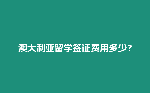 澳大利亞留學(xué)簽證費用多少？