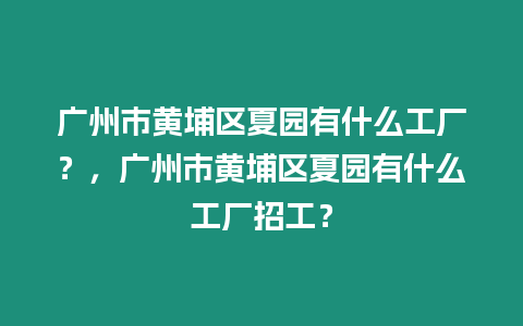 廣州市黃埔區(qū)夏園有什么工廠？，廣州市黃埔區(qū)夏園有什么工廠招工？