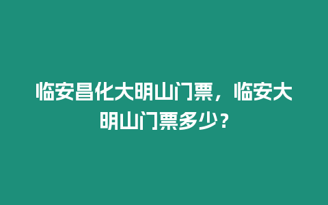 臨安昌化大明山門(mén)票，臨安大明山門(mén)票多少？