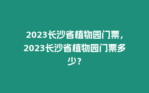 2023長(zhǎng)沙省植物園門票，2023長(zhǎng)沙省植物園門票多少？