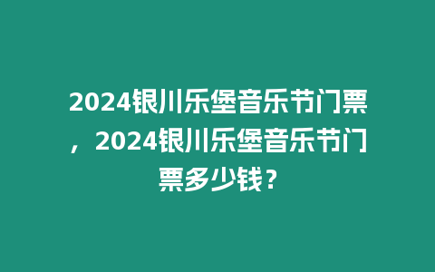 2024銀川樂堡音樂節門票，2024銀川樂堡音樂節門票多少錢？