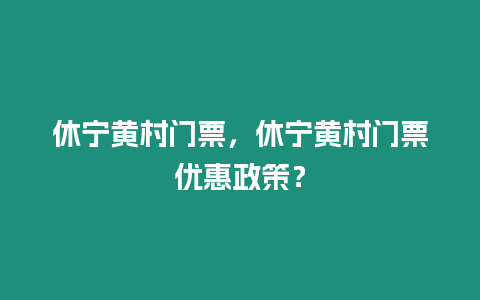 休寧黃村門票，休寧黃村門票優(yōu)惠政策？