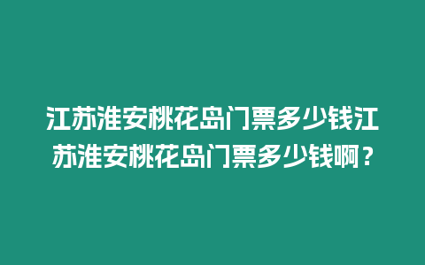 江蘇淮安桃花島門票多少錢江蘇淮安桃花島門票多少錢啊？