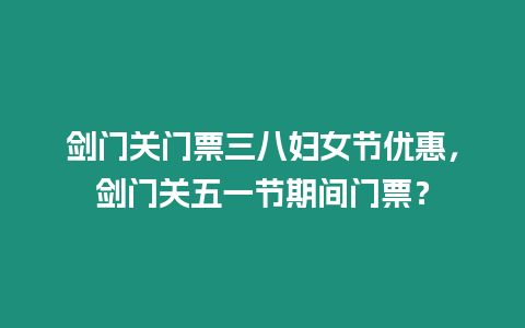 劍門關門票三八婦女節(jié)優(yōu)惠，劍門關五一節(jié)期間門票？