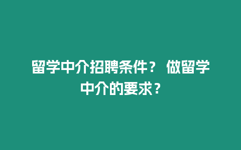 留學(xué)中介招聘條件？ 做留學(xué)中介的要求？