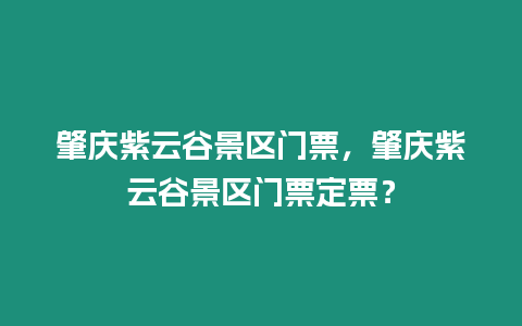 肇慶紫云谷景區門票，肇慶紫云谷景區門票定票？