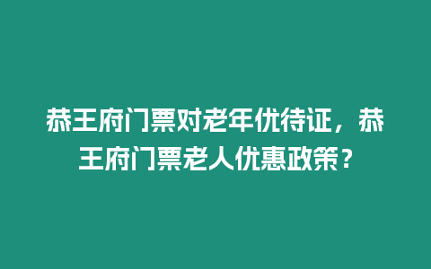 恭王府門票對老年優(yōu)待證，恭王府門票老人優(yōu)惠政策？