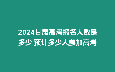 2024甘肅高考報名人數是多少 預計多少人參加高考