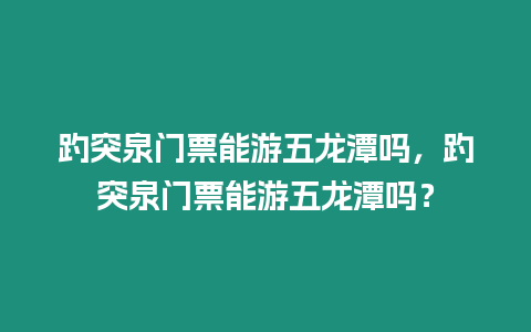 趵突泉門票能游五龍潭嗎，趵突泉門票能游五龍潭嗎？