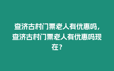 查濟古村門票老人有優(yōu)惠嗎，查濟古村門票老人有優(yōu)惠嗎現(xiàn)在？