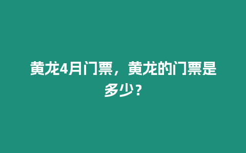 黃龍4月門票，黃龍的門票是多少？