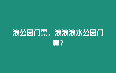 浪公園門票，浪浪浪水公園門票？