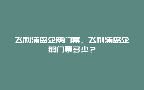 飛利浦島企鵝門票，飛利浦島企鵝門票多少？