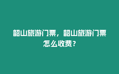 韶山旅游門票，韶山旅游門票怎么收費(fèi)？